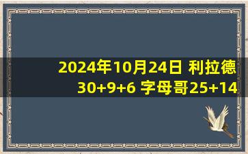 2024年10月24日 利拉德30+9+6 字母哥25+14+7 椒&帝缺战 雄鹿轻取76人